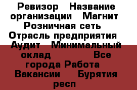 Ревизор › Название организации ­ Магнит, Розничная сеть › Отрасль предприятия ­ Аудит › Минимальный оклад ­ 55 000 - Все города Работа » Вакансии   . Бурятия респ.